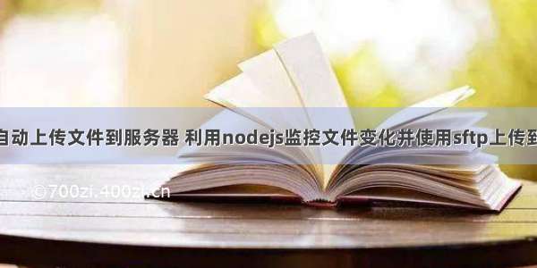 node 自动上传文件到服务器 利用nodejs监控文件变化并使用sftp上传到服务器