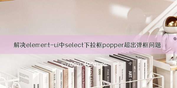 解决element-ui中select下拉框popper超出弹框问题