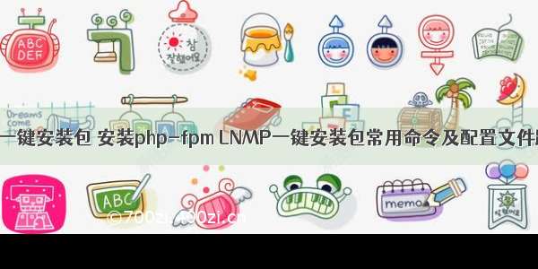 lnmp一键安装包 安装php-fpm LNMP一键安装包常用命令及配置文件路径