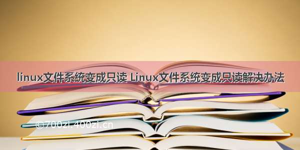 linux文件系统变成只读 Linux文件系统变成只读解决办法