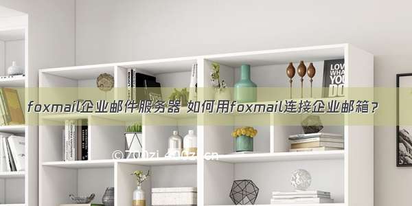 foxmail企业邮件服务器 如何用foxmail连接企业邮箱？