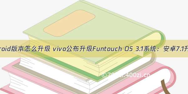 vivox7Android版本怎么升级 vivo公布升级Funtouch OS 3.1系统：安卓7.1升级是重点