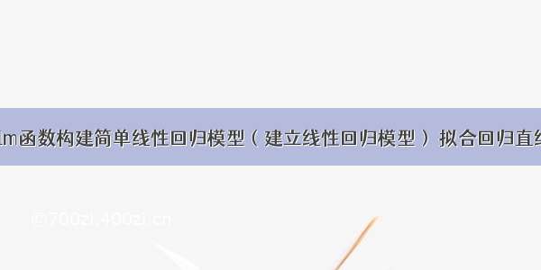 R语言使用lm函数构建简单线性回归模型（建立线性回归模型） 拟合回归直线 使用plot