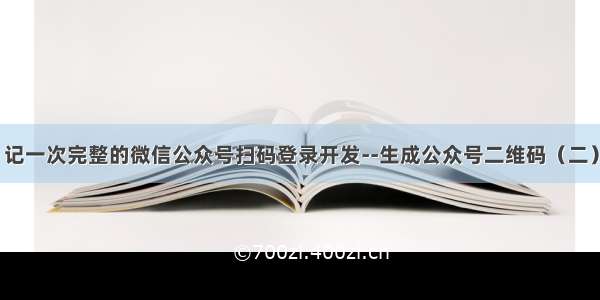 记一次完整的微信公众号扫码登录开发--生成公众号二维码（二）