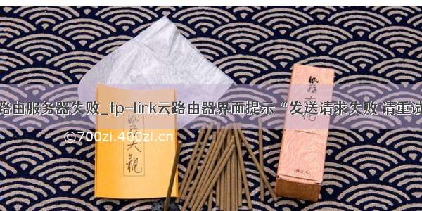 tp监控连接云路由服务器失败_tp-link云路由器界面提示“发送请求失败 请重试”怎么办？...