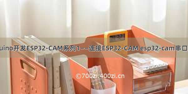 使用Arduino开发ESP32-CAM系列1——连接ESP32-CAM esp32-cam串口连接不上