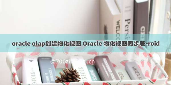 oracle olap创建物化视图 Oracle 物化视图同步表-roid