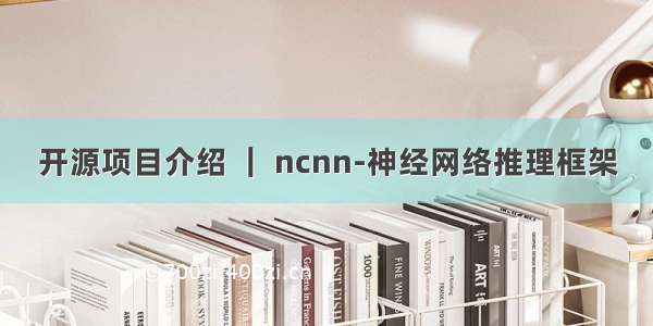 开源项目介绍 ｜ ncnn-神经网络推理框架