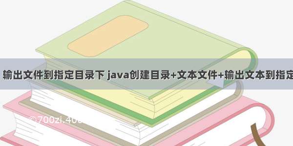 java 输出文件到指定目录下 java创建目录+文本文件+输出文本到指定文件