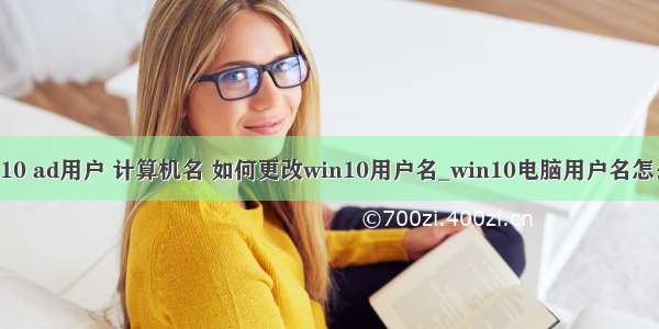 win10 ad用户 计算机名 如何更改win10用户名_win10电脑用户名怎么改