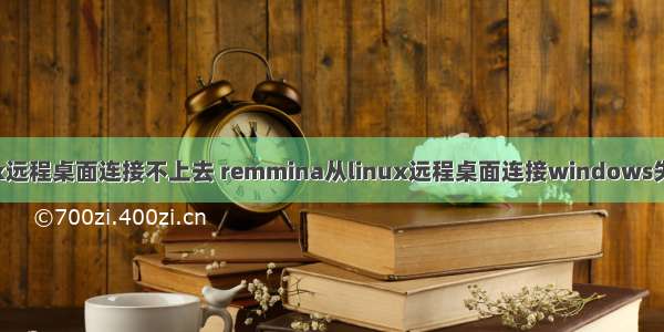 虚拟机linux远程桌面连接不上去 remmina从linux远程桌面连接windows失败解决方法