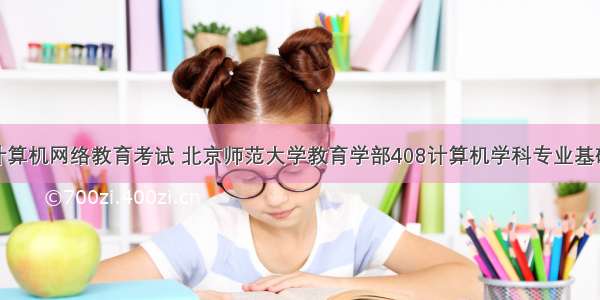 北师大计算机网络教育考试 北京师范大学教育学部408计算机学科专业基础综合之