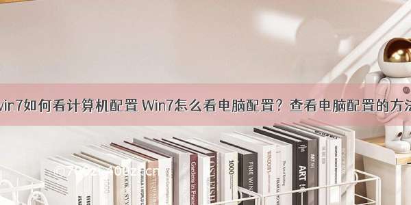 win7如何看计算机配置 Win7怎么看电脑配置？查看电脑配置的方法