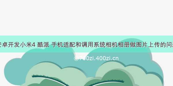 安卓开发小米4 酷派 手机适配和调用系统相机相册做图片上传的问题