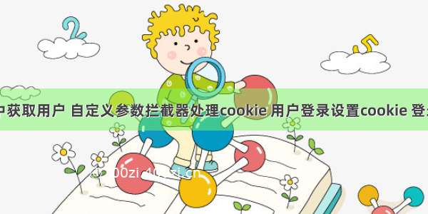 从cookie中获取用户 自定义参数拦截器处理cookie 用户登录设置cookie 登录用户信息