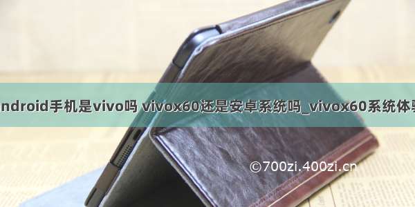 android手机是vivo吗 vivox60还是安卓系统吗_vivox60系统体验