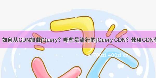 什么是CDN？如何从CDN加载jQuery？哪些是流行的jQuery CDN？使用CDN有什么好处？