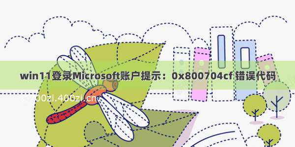 win11登录Microsoft账户提示：0x800704cf 错误代码