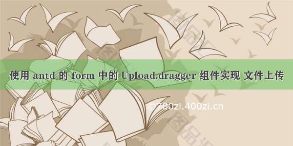 使用 antd 的 form 中的 Upload.dragger 组件实现 文件上传