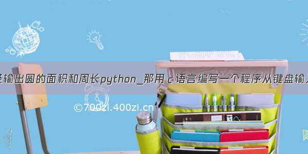 输入圆的半径输出圆的面积和周长python_那用ｃ语言编写一个程序从键盘输入圆的半径计