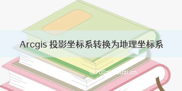 Arcgis 投影坐标系转换为地理坐标系