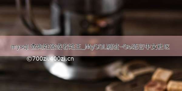 mysql 查询姓张或者姓王_MySQL测试-Go语言中文社区