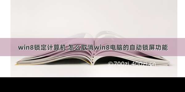 win8锁定计算机 怎么取消win8电脑的自动锁屏功能