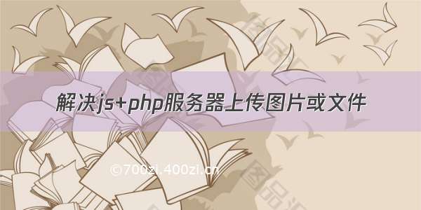 解决js+php服务器上传图片或文件