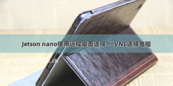 Jetson nano使用远程桌面连接——VNC连接电脑