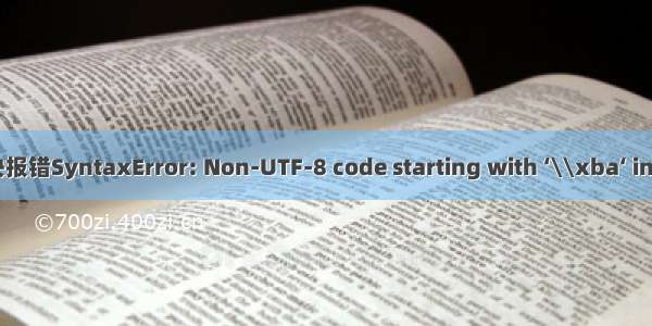 解决报错SyntaxError: Non-UTF-8 code starting with ‘\\xba‘ in file