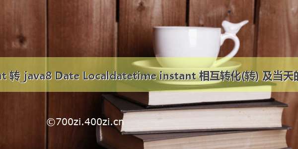 datetime instant 转_java8 Date Localdatetime instant 相互转化(转) 及当天的最大/最小时间...