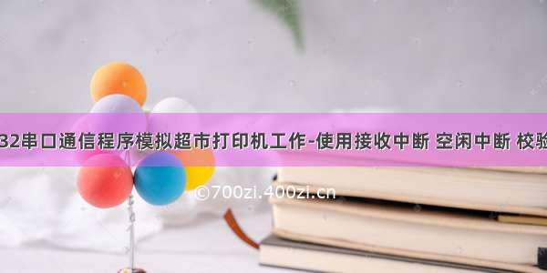 STM32串口通信程序模拟超市打印机工作-使用接收中断 空闲中断 校验中断