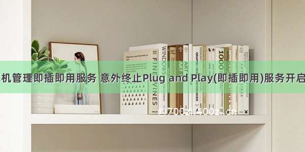 计算机管理即插即用服务 意外终止Plug and Play(即插即用)服务开启方法