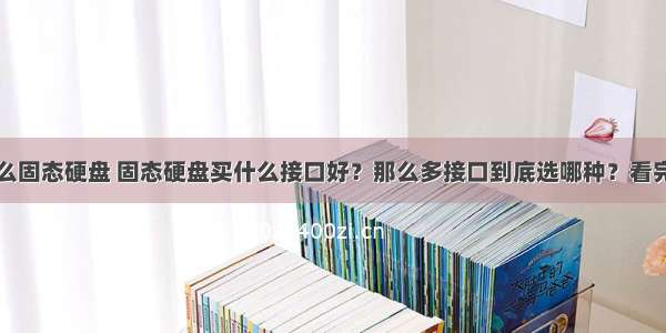 计算机买什么固态硬盘 固态硬盘买什么接口好？那么多接口到底选哪种？看完这个秒懂...