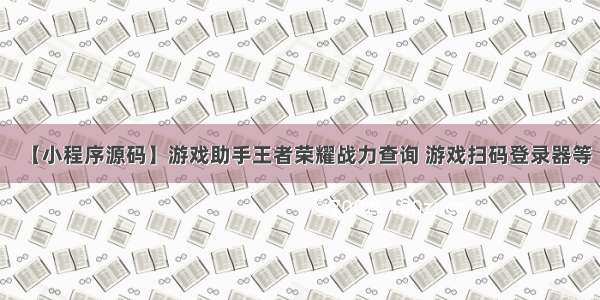 【小程序源码】游戏助手王者荣耀战力查询 游戏扫码登录器等