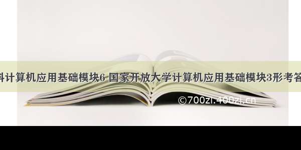 电大本科计算机应用基础模块6 国家开放大学计算机应用基础模块3形考答案.xls...