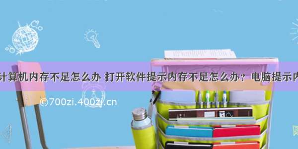 玩游戏提示计算机内存不足怎么办 打开软件提示内存不足怎么办？电脑提示内存不足解决