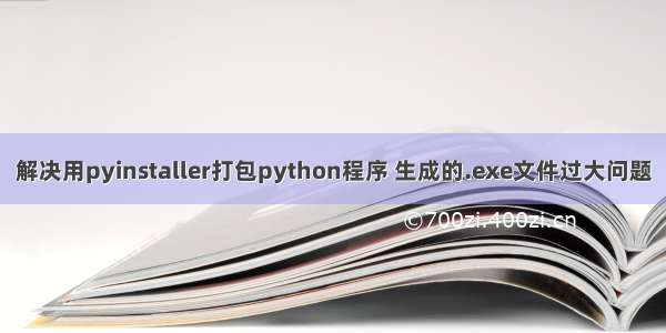 解决用pyinstaller打包python程序 生成的.exe文件过大问题