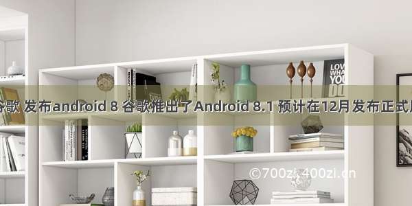 谷歌 发布android 8 谷歌推出了Android 8.1 预计在12月发布正式版