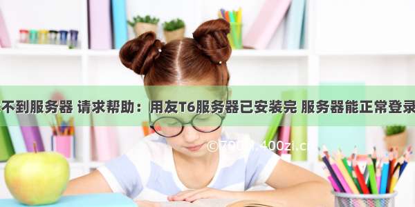 t6客户端找不到服务器 请求帮助：用友T6服务器已安装完 服务器能正常登录。但是客户