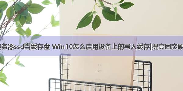 win10文件服务器ssd当缓存盘 Win10怎么启用设备上的写入缓存|提高固态硬盘性能方法...