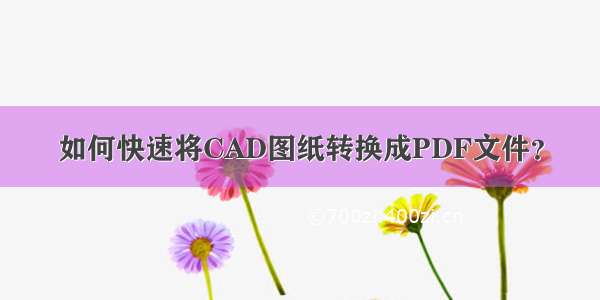 如何快速将CAD图纸转换成PDF文件？