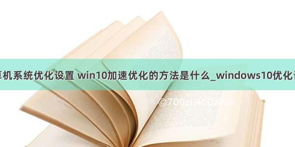 win10计算机系统优化设置 win10加速优化的方法是什么_windows10优化设置的方法