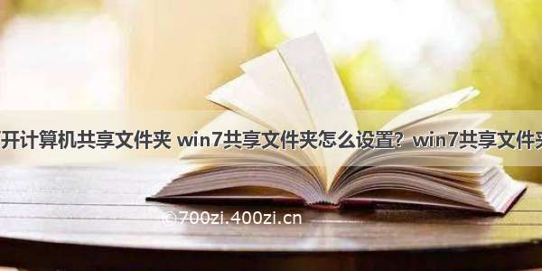 win7无法打开计算机共享文件夹 win7共享文件夹怎么设置？win7共享文件夹无法访问...