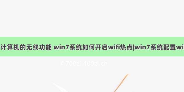 win7如何启用计算机的无线功能 win7系统如何开启wifi热点|win7系统配置wifi热点的方法...