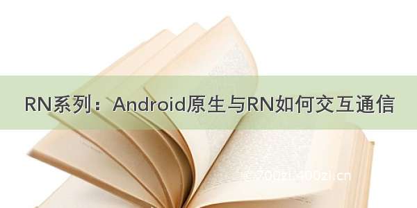 RN系列：Android原生与RN如何交互通信