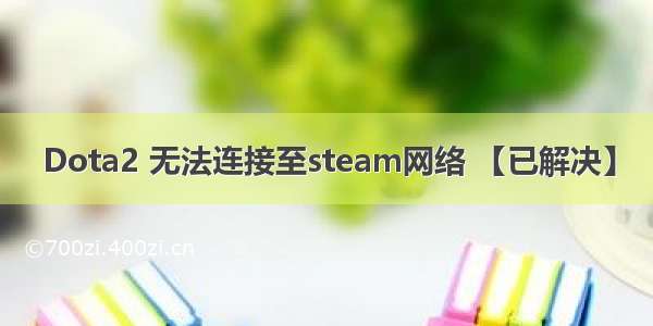 Dota2 无法连接至steam网络 【已解决】