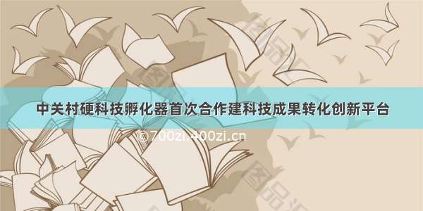 中关村硬科技孵化器首次合作建科技成果转化创新平台