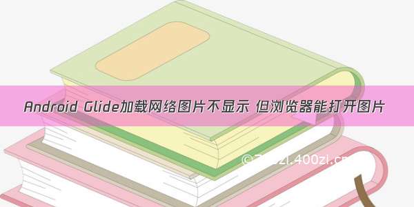 Android Glide加载网络图片不显示 但浏览器能打开图片