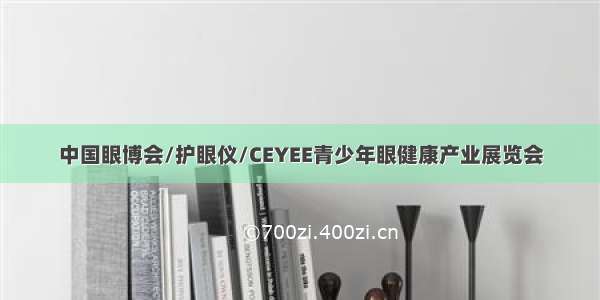 中国眼博会/护眼仪/CEYEE青少年眼健康产业展览会
